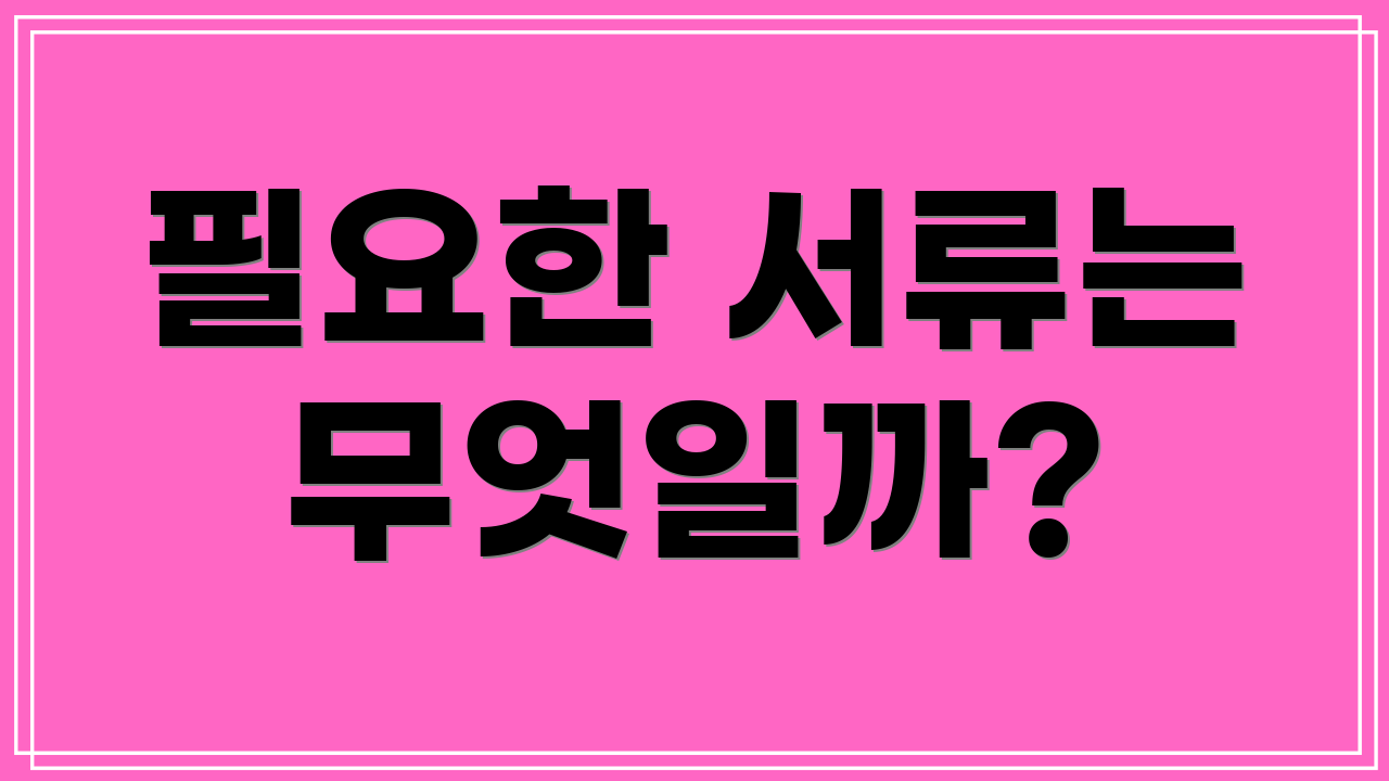 필요한 서류는 무엇일까?