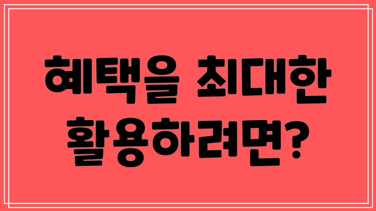 혜택을 최대한 활용하려면?