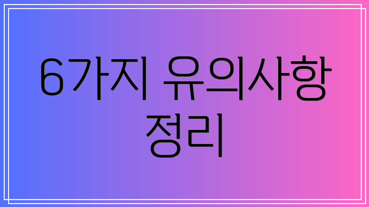 6가지 유의사항 정리