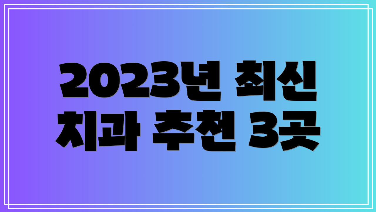 2023년 최신 치과 추천 3곳