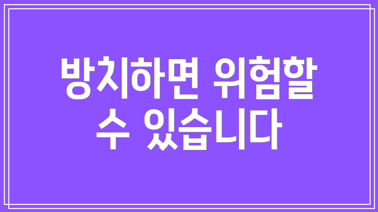 방치하면 위험할 수 있습니다