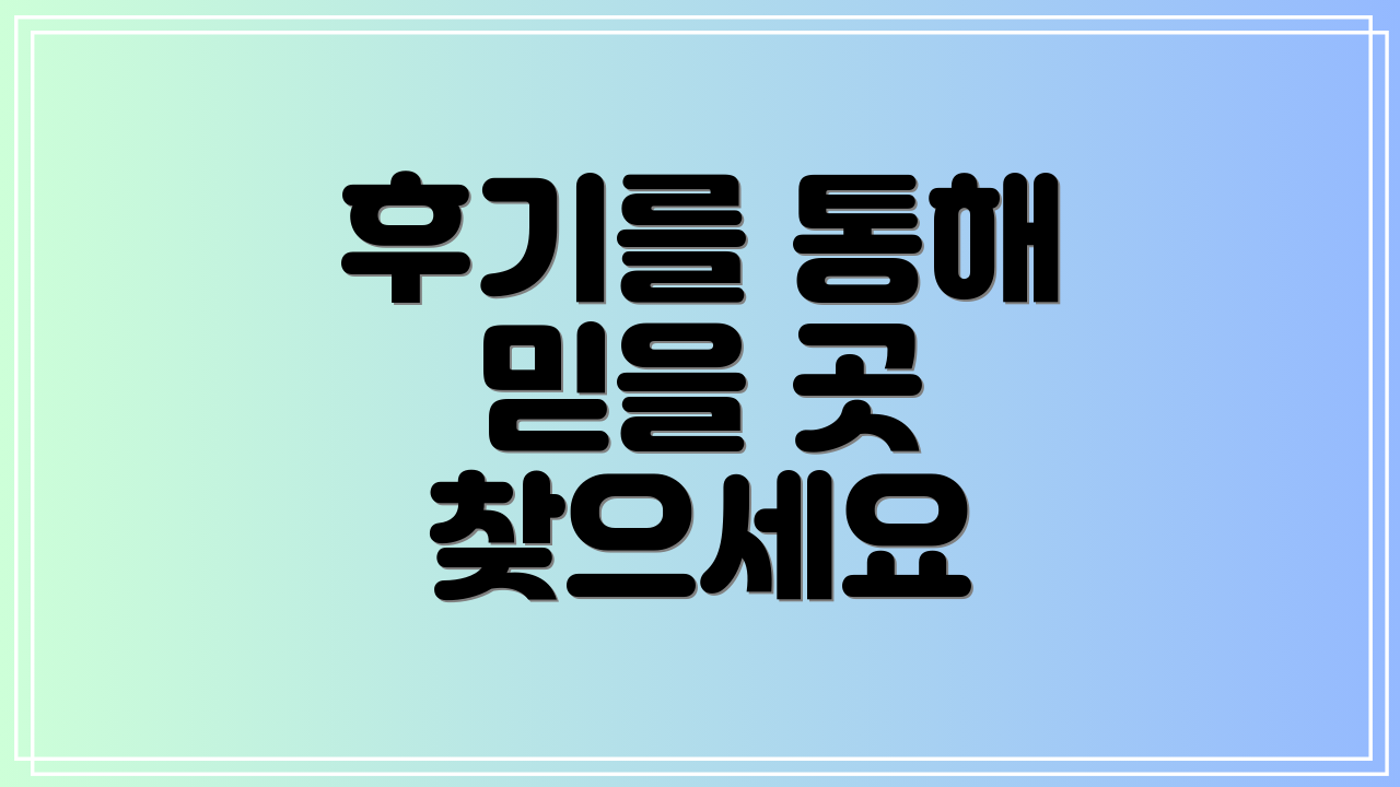후기를 통해 믿을 곳 찾으세요