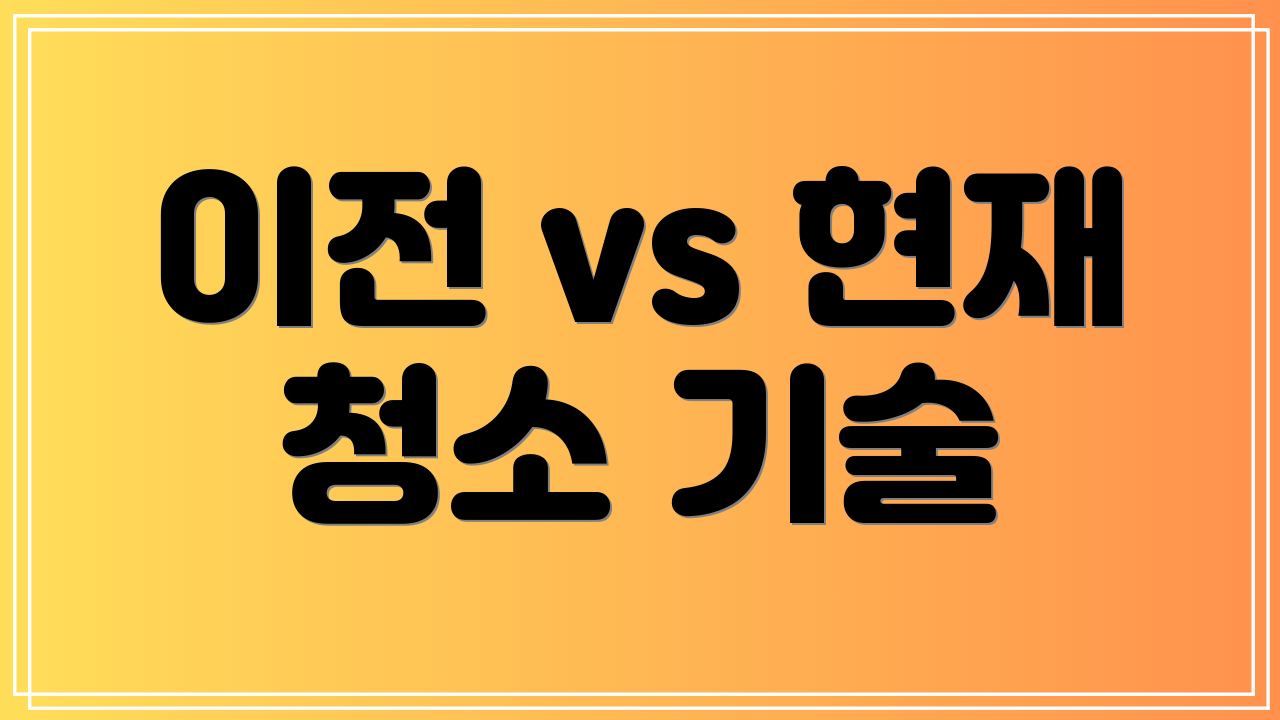 이전 vs 현재 청소 기술