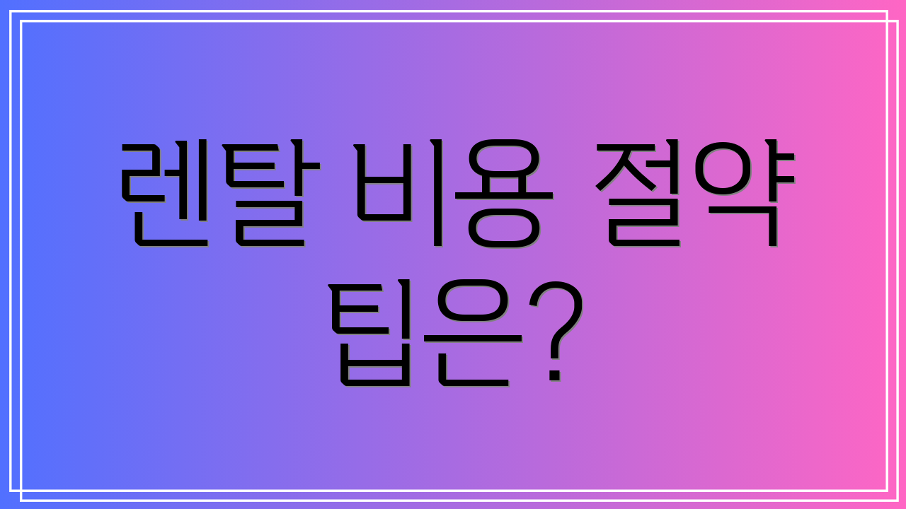 렌탈 비용 절약 팁은?